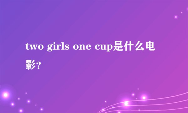 two girls one cup是什么电影？