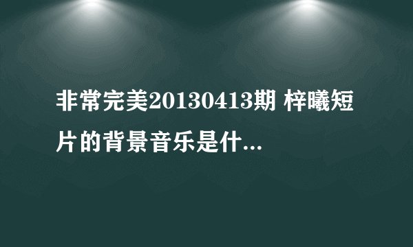 非常完美20130413期 梓曦短片的背景音乐是什么名字。。英文歌来的！