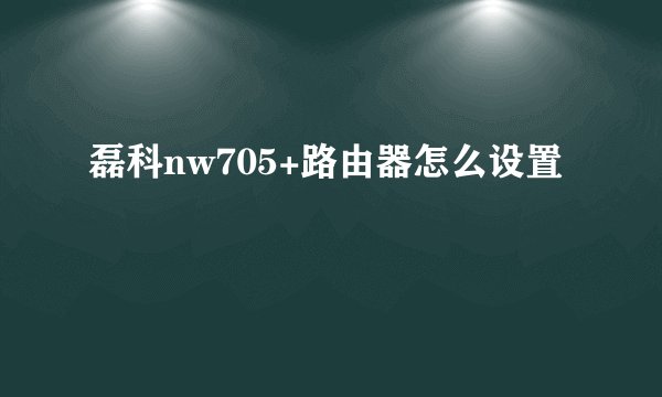 磊科nw705+路由器怎么设置