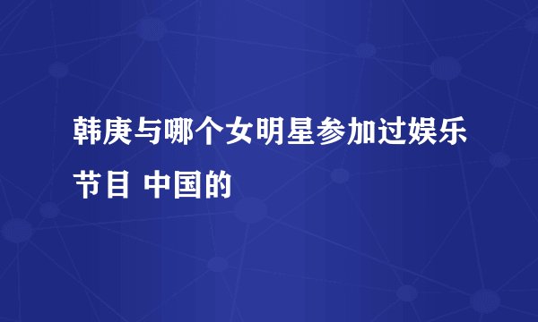 韩庚与哪个女明星参加过娱乐节目 中国的