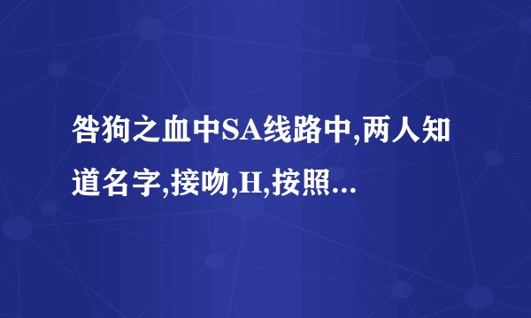 咎狗之血中SA线路中,两人知道名字,接吻,H,按照时间顺序排列是什么顺序