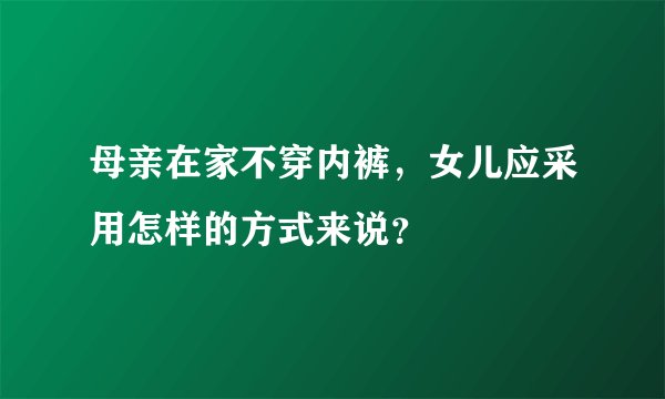 母亲在家不穿内裤，女儿应采用怎样的方式来说？