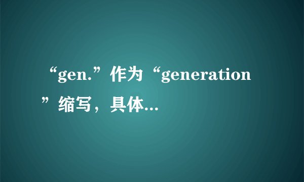 “gen.”作为“generation”缩写，具体指哪一代？