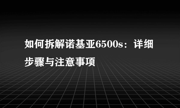 如何拆解诺基亚6500s：详细步骤与注意事项