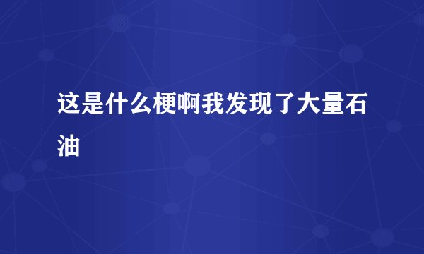 这是什么梗啊我发现了大量石油