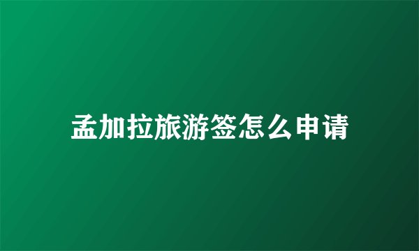 孟加拉旅游签怎么申请
