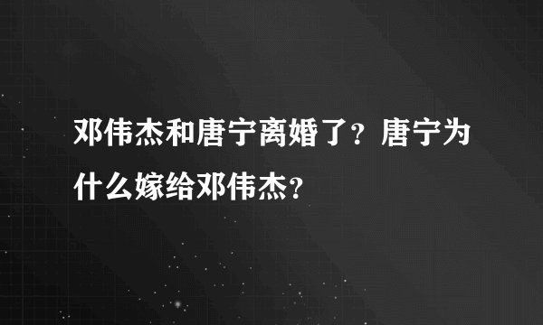 邓伟杰和唐宁离婚了？唐宁为什么嫁给邓伟杰？