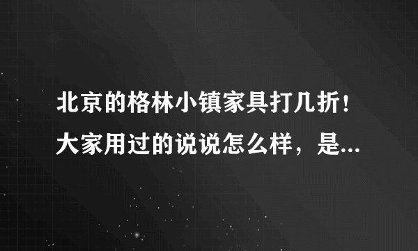 北京的格林小镇家具打几折！大家用过的说说怎么样，是不是实木的啊？