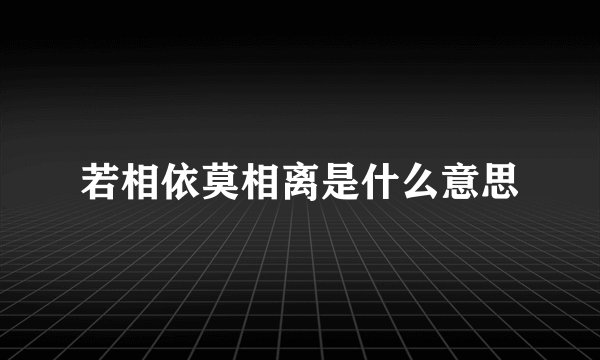 若相依莫相离是什么意思