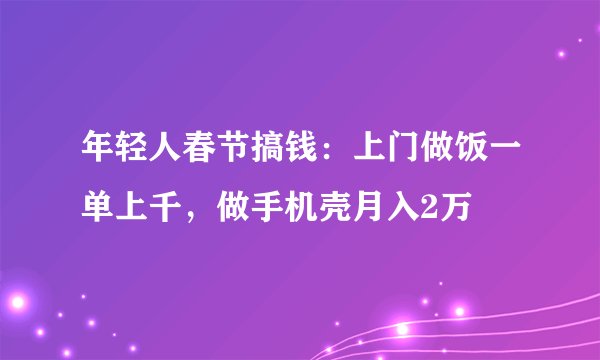 年轻人春节搞钱：上门做饭一单上千，做手机壳月入2万