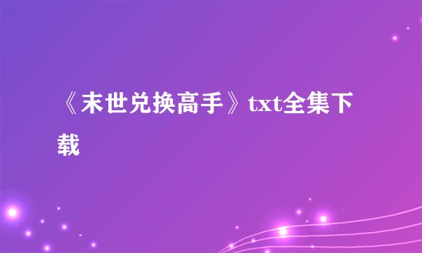 《末世兑换高手》txt全集下载