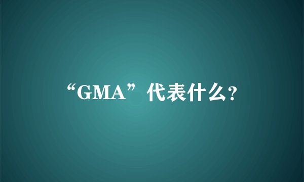 “GMA”代表什么？