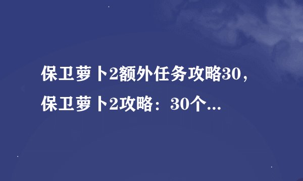 保卫萝卜2额外任务攻略30，保卫萝卜2攻略：30个额外任务指南