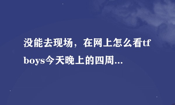没能去现场，在网上怎么看tfboys今天晚上的四周年演唱会