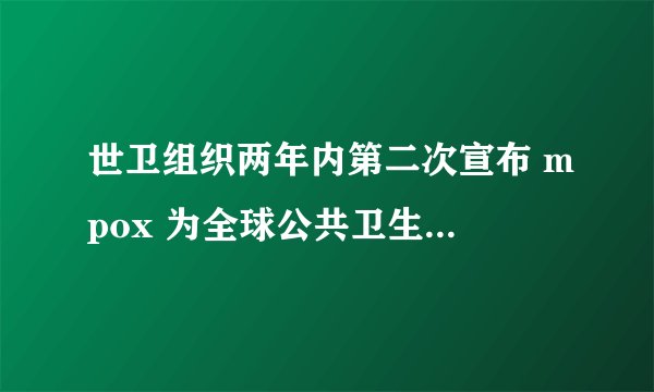 世卫组织两年内第二次宣布 mpox 为全球公共卫生紧急事件