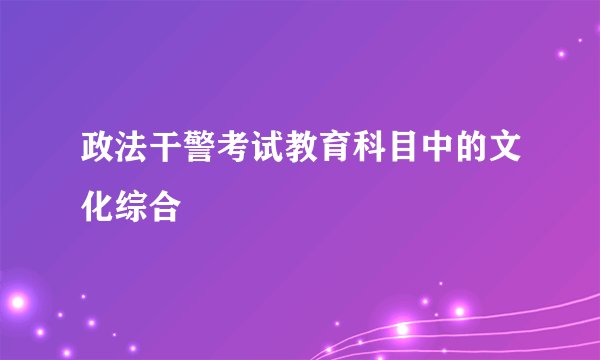 政法干警考试教育科目中的文化综合