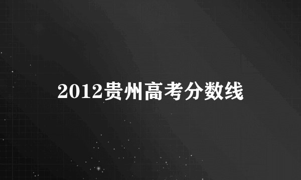 2012贵州高考分数线