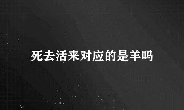 死去活来对应的是羊吗