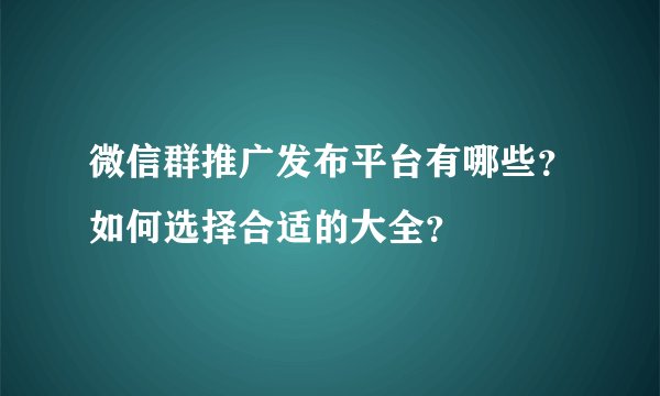 微信群推广发布平台有哪些？如何选择合适的大全？