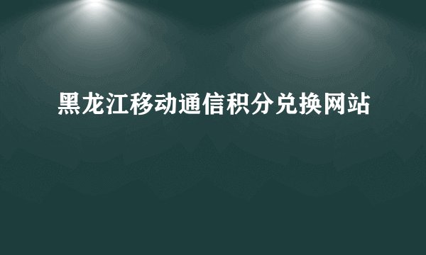 黑龙江移动通信积分兑换网站