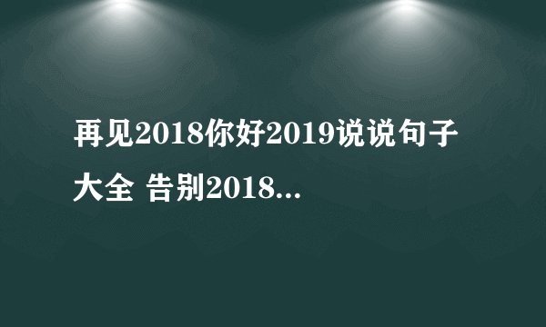 再见2018你好2019说说句子大全 告别2018迎接2019句子