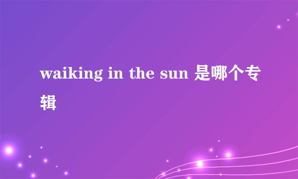 waiking in the sun 是哪个专辑