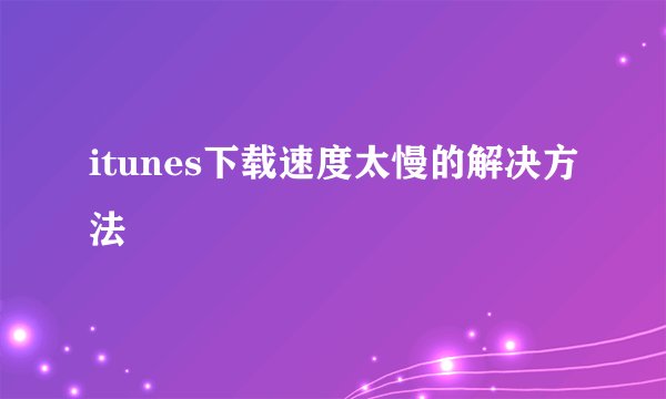 itunes下载速度太慢的解决方法