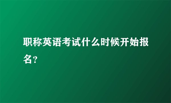 职称英语考试什么时候开始报名？