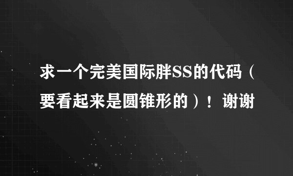 求一个完美国际胖SS的代码（要看起来是圆锥形的）！谢谢