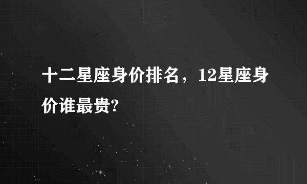 十二星座身价排名，12星座身价谁最贵?