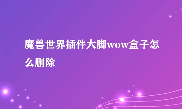 魔兽世界插件大脚wow盒子怎么删除