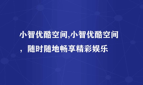 小智优酷空间,小智优酷空间，随时随地畅享精彩娱乐