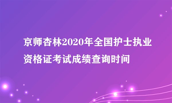 京师杏林2020年全国护士执业资格证考试成绩查询时间