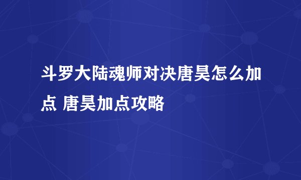 斗罗大陆魂师对决唐昊怎么加点 唐昊加点攻略