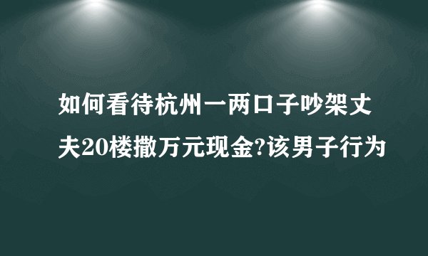 如何看待杭州一两口子吵架丈夫20楼撒万元现金?该男子行为