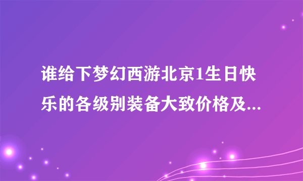 谁给下梦幻西游北京1生日快乐的各级别装备大致价格及作用、简称，还有BB。