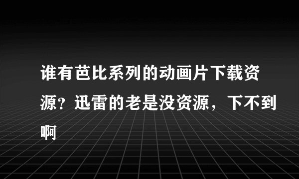 谁有芭比系列的动画片下载资源？迅雷的老是没资源，下不到啊