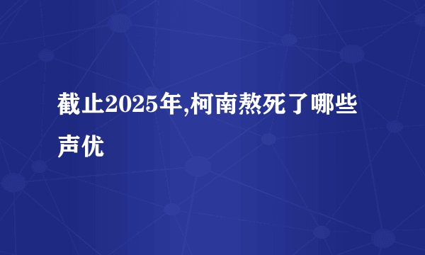 截止2025年,柯南熬死了哪些声优