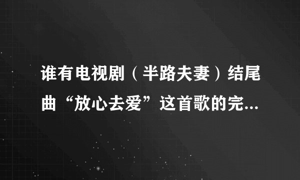 谁有电视剧（半路夫妻）结尾曲“放心去爱”这首歌的完整歌词？