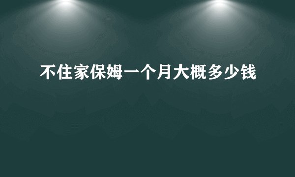 不住家保姆一个月大概多少钱