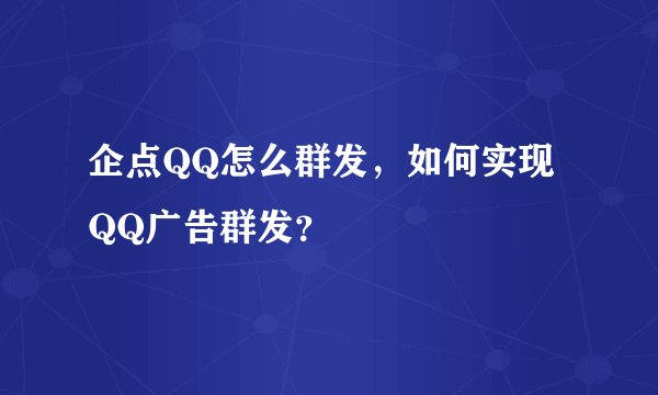 企点QQ怎么群发，如何实现QQ广告群发？