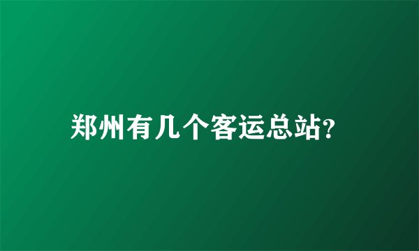 郑州有几个客运总站？