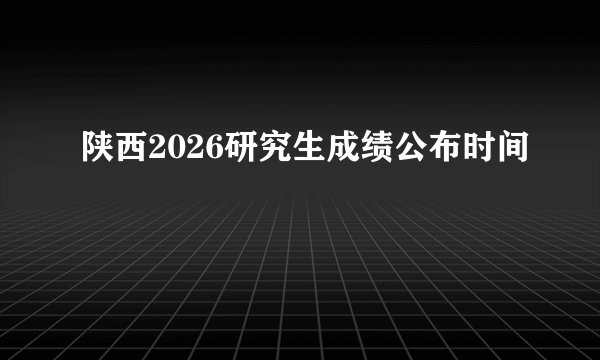 陕西2026研究生成绩公布时间