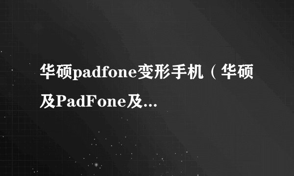 华硕padfone变形手机（华硕及PadFone及安卓变形机手机怎么样）