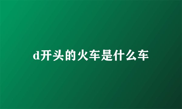 d开头的火车是什么车