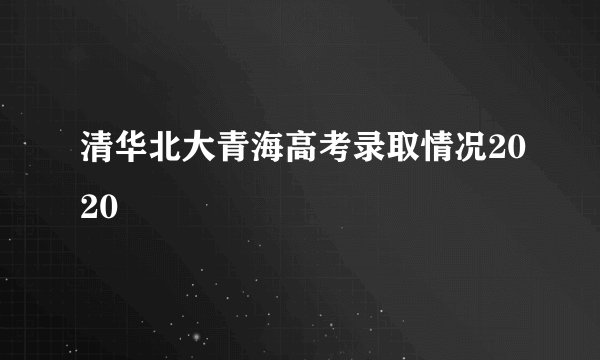 清华北大青海高考录取情况2020