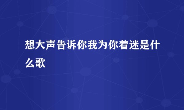 想大声告诉你我为你着迷是什么歌