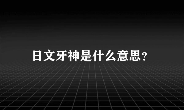 日文牙神是什么意思？