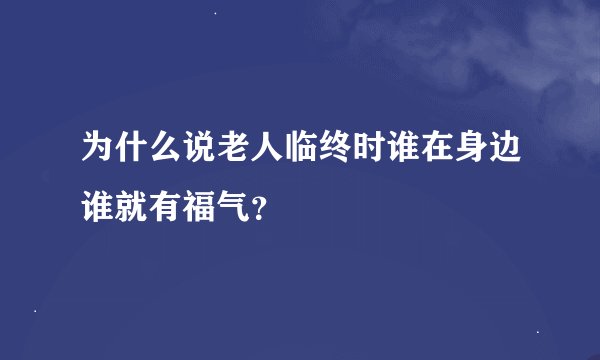 为什么说老人临终时谁在身边谁就有福气？