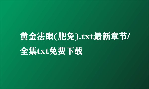 黄金法眼(肥兔).txt最新章节/全集txt免费下载